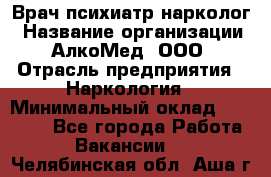 Врач психиатр-нарколог › Название организации ­ АлкоМед, ООО › Отрасль предприятия ­ Наркология › Минимальный оклад ­ 90 000 - Все города Работа » Вакансии   . Челябинская обл.,Аша г.